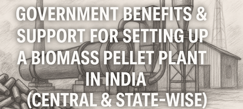✅ Government Benefits & Support for Setting Up a Biomass Pellet Plant in India (Central & State-wise)